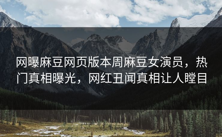 网曝麻豆网页版本周麻豆女演员，热门真相曝光，网红丑闻真相让人瞠目