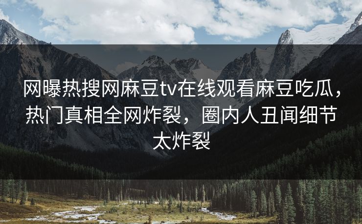 网曝热搜网麻豆tv在线观看麻豆吃瓜，热门真相全网炸裂，圈内人丑闻细节太炸裂