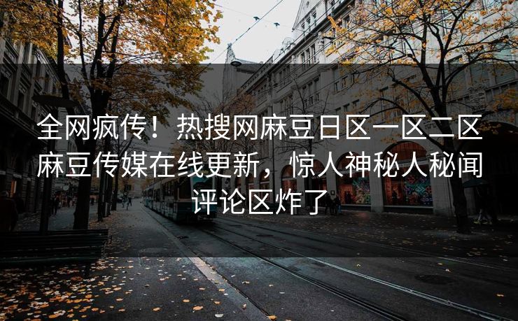 全网疯传！热搜网麻豆日区一区二区麻豆传媒在线更新，惊人神秘人秘闻评论区炸了