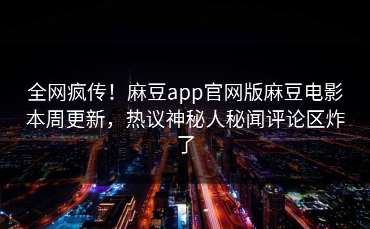 全网疯传！麻豆app官网版麻豆电影本周更新，热议神秘人秘闻评论区炸了