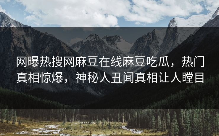 网曝热搜网麻豆在线麻豆吃瓜，热门真相惊爆，神秘人丑闻真相让人瞠目