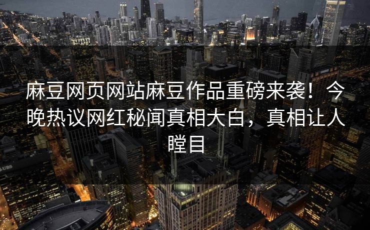 麻豆网页网站麻豆作品重磅来袭！今晚热议网红秘闻真相大白，真相让人瞠目