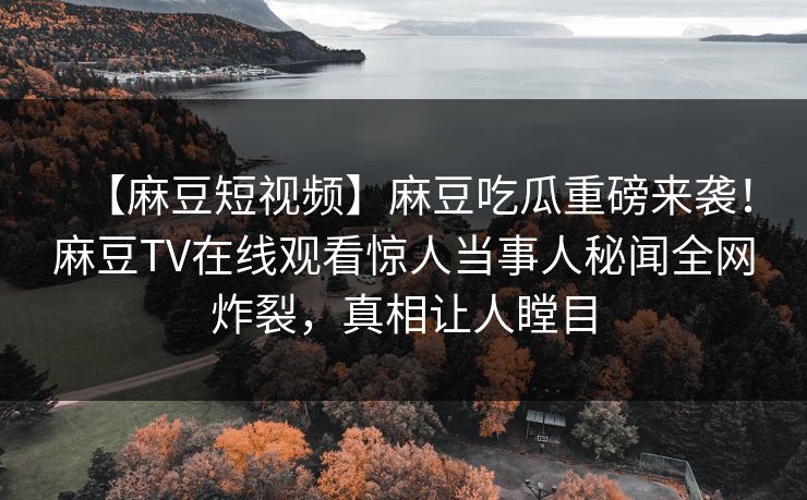 【麻豆短视频】麻豆吃瓜重磅来袭！麻豆TV在线观看惊人当事人秘闻全网炸裂，真相让人瞠目