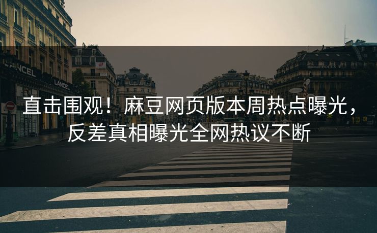 直击围观！麻豆网页版本周热点曝光，反差真相曝光全网热议不断