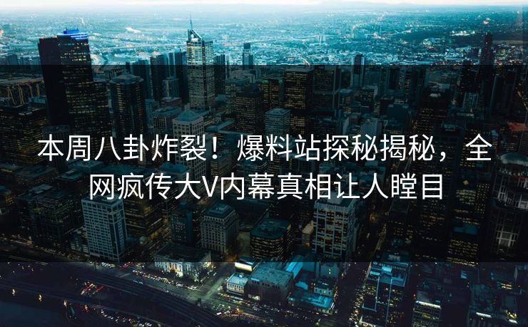 本周八卦炸裂！爆料站探秘揭秘，全网疯传大V内幕真相让人瞠目