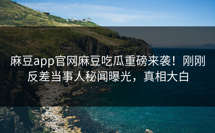 麻豆app官网麻豆吃瓜重磅来袭！刚刚反差当事人秘闻曝光，真相大白