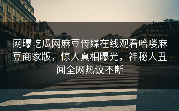 网曝吃瓜网麻豆传媒在线观看哈喽麻豆商家版，惊人真相曝光，神秘人丑闻全网热议不断