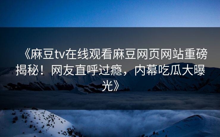 《麻豆tv在线观看麻豆网页网站重磅揭秘！网友直呼过瘾，内幕吃瓜大曝光》