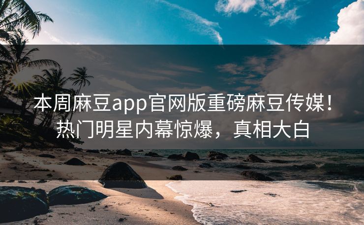 本周麻豆app官网版重磅麻豆传媒！热门明星内幕惊爆，真相大白