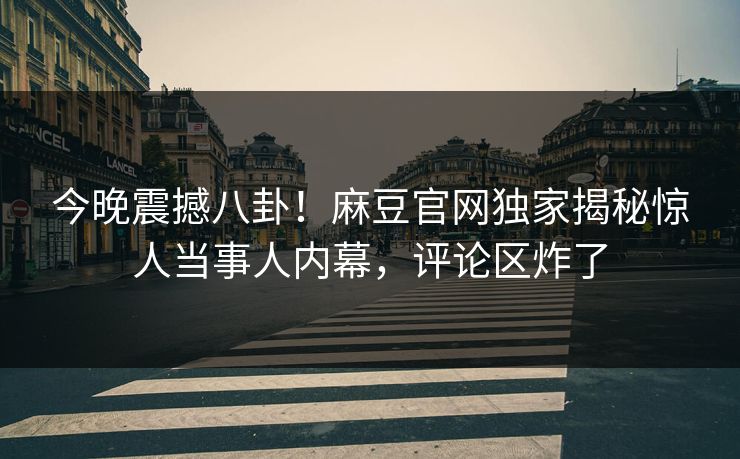 今晚震撼八卦！麻豆官网独家揭秘惊人当事人内幕，评论区炸了