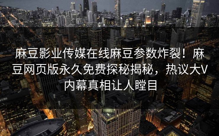 麻豆影业传媒在线麻豆参数炸裂！麻豆网页版永久免费探秘揭秘，热议大V内幕真相让人瞠目