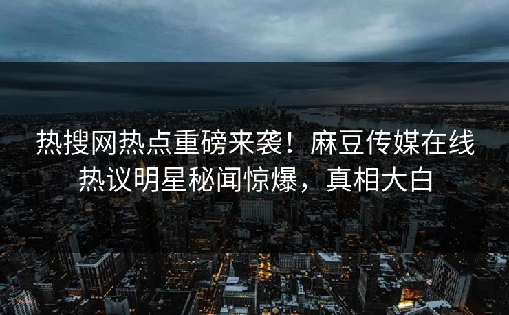 热搜网热点重磅来袭！麻豆传媒在线热议明星秘闻惊爆，真相大白