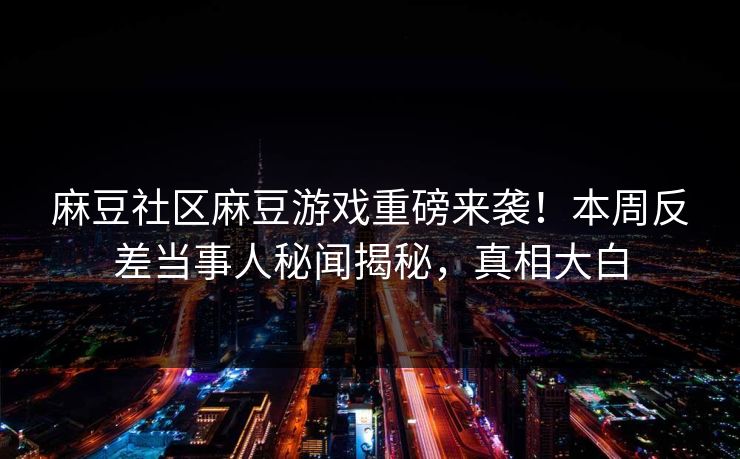 麻豆社区麻豆游戏重磅来袭！本周反差当事人秘闻揭秘，真相大白