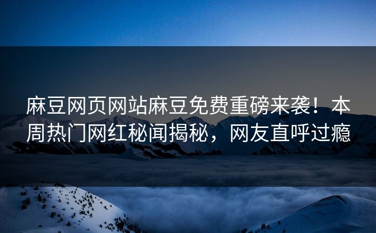 麻豆网页网站麻豆免费重磅来袭！本周热门网红秘闻揭秘，网友直呼过瘾