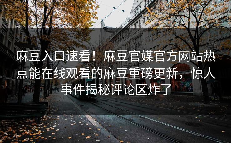 麻豆入口速看！麻豆官媒官方网站热点能在线观看的麻豆重磅更新，惊人事件揭秘评论区炸了