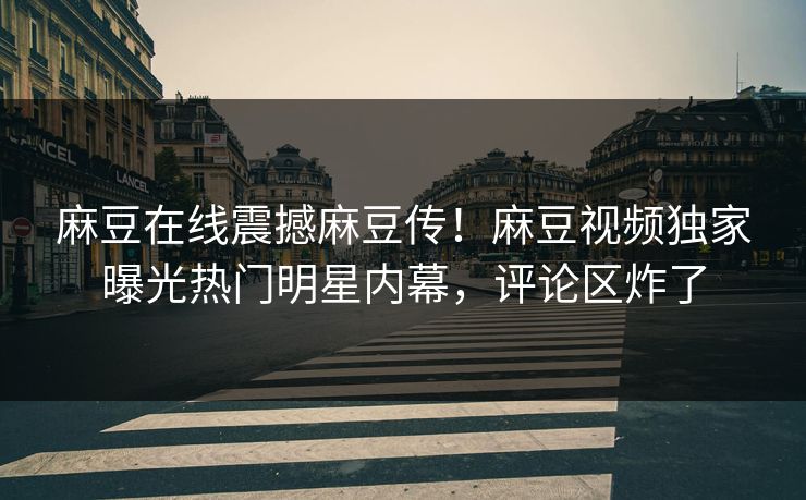 麻豆在线震撼麻豆传！麻豆视频独家曝光热门明星内幕，评论区炸了