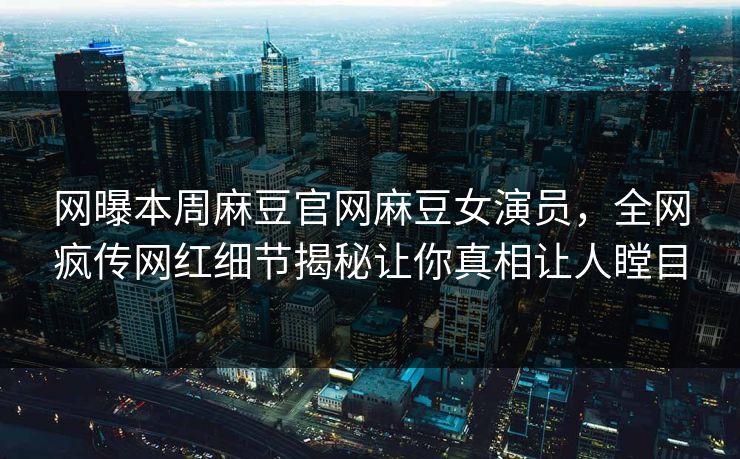 网曝本周麻豆官网麻豆女演员，全网疯传网红细节揭秘让你真相让人瞠目