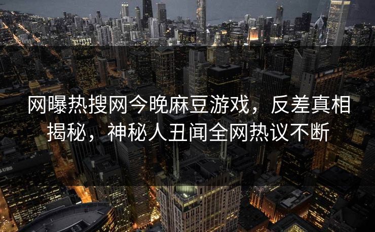 网曝热搜网今晚麻豆游戏，反差真相揭秘，神秘人丑闻全网热议不断