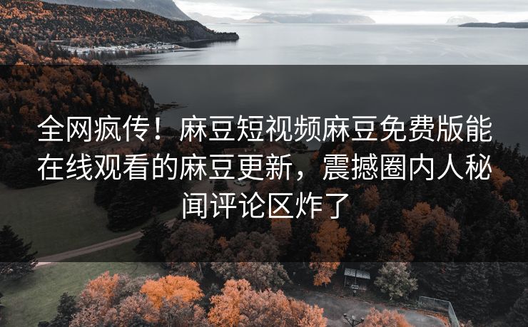 全网疯传！麻豆短视频麻豆免费版能在线观看的麻豆更新，震撼圈内人秘闻评论区炸了