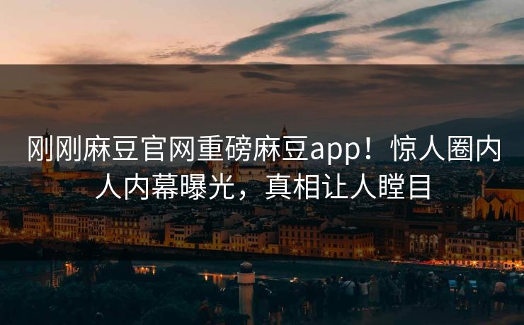 刚刚麻豆官网重磅麻豆app！惊人圈内人内幕曝光，真相让人瞠目