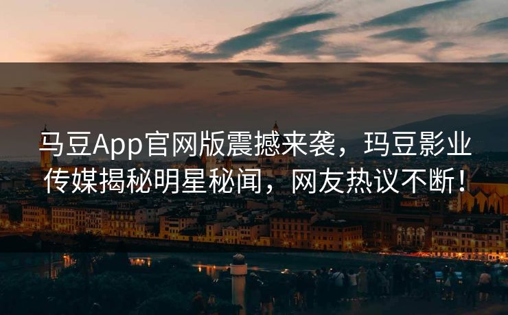 马豆App官网版震撼来袭，玛豆影业传媒揭秘明星秘闻，网友热议不断！