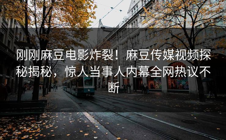 刚刚麻豆电影炸裂！麻豆传媒视频探秘揭秘，惊人当事人内幕全网热议不断