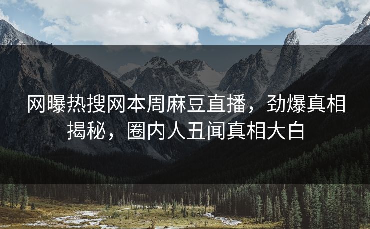 网曝热搜网本周麻豆直播，劲爆真相揭秘，圈内人丑闻真相大白