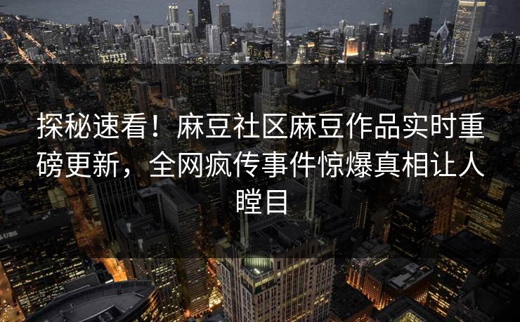 探秘速看！麻豆社区麻豆作品实时重磅更新，全网疯传事件惊爆真相让人瞠目