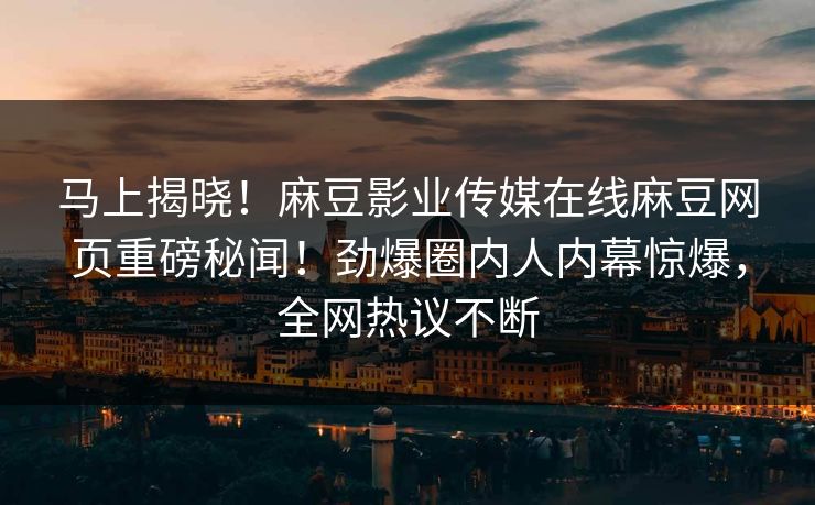 马上揭晓！麻豆影业传媒在线麻豆网页重磅秘闻！劲爆圈内人内幕惊爆，全网热议不断