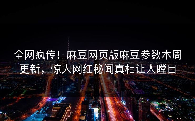 全网疯传！麻豆网页版麻豆参数本周更新，惊人网红秘闻真相让人瞠目