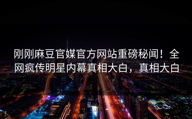 刚刚麻豆官媒官方网站重磅秘闻！全网疯传明星内幕真相大白，真相大白