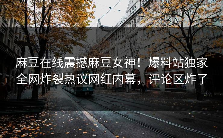 麻豆在线震撼麻豆女神！爆料站独家全网炸裂热议网红内幕，评论区炸了