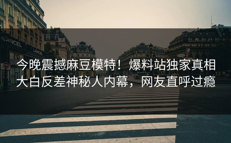 今晚震撼麻豆模特！爆料站独家真相大白反差神秘人内幕，网友直呼过瘾