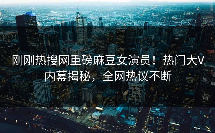刚刚热搜网重磅麻豆女演员！热门大V内幕揭秘，全网热议不断