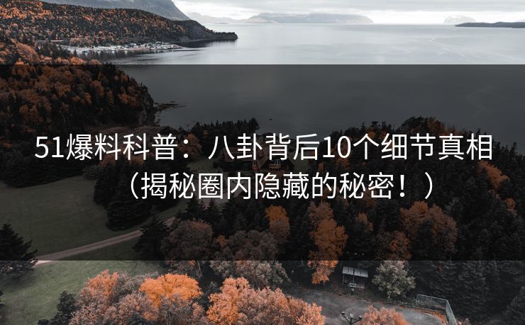 51爆料科普：八卦背后10个细节真相（揭秘圈内隐藏的秘密！）