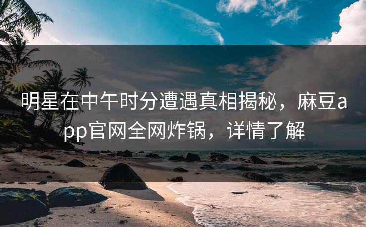 明星在中午时分遭遇真相揭秘，麻豆app官网全网炸锅，详情了解