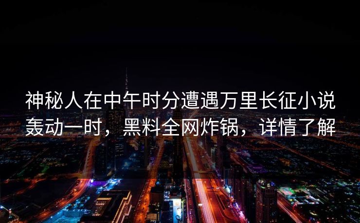 神秘人在中午时分遭遇万里长征小说轰动一时，黑料全网炸锅，详情了解