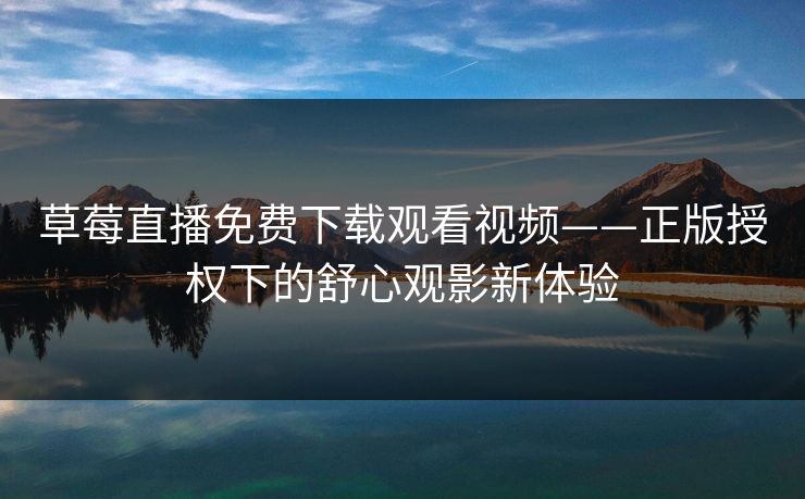 草莓直播免费下载观看视频——正版授权下的舒心观影新体验 草莓直播免费下载观看视频——正版授权下的舒心观影新体验