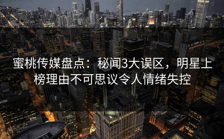 蜜桃传媒盘点：秘闻3大误区，明星上榜理由不可思议令人情绪失控