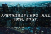 大V在昨晚遭遇猛料引发联想，海角全网炸锅，详情深扒