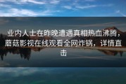 业内人士在昨晚遭遇真相热血沸腾，蘑菇影视在线观看全网炸锅，详情直击