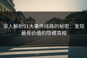 深入解析91大事件线路的秘密：发现最有价值的隐藏真相