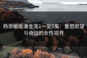 杨思敏版潘金莲1一至5集：重塑欲望与命运的女性视界
