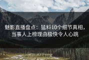 魅影直播盘点：猛料10个细节真相，当事人上榜理由极快令人心跳