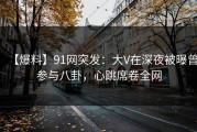 【爆料】91网突发：大V在深夜被曝曾参与八卦，心跳席卷全网