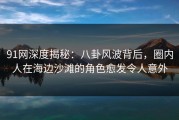 91网深度揭秘：八卦风波背后，圈内人在海边沙滩的角色愈发令人意外