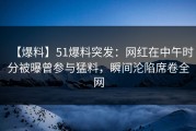 【爆料】51爆料突发：网红在中午时分被曝曾参与猛料，瞬间沦陷席卷全网