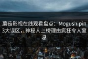 蘑菇影视在线观看盘点：Mogushipin3大误区，神秘人上榜理由疯狂令人窒息