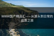WWW国产精品汇——从源头到日常的品质之旅