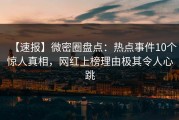 【速报】微密圈盘点：热点事件10个惊人真相，网红上榜理由极其令人心跳